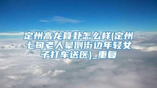 定州高龙算卦怎么样(定州七旬老人晕倒街边年轻女子打车送医)_重复