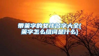 带莱字的女孩名字大全(莱字怎么组词是什么)