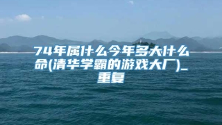 74年属什么今年多大什么命(清华学霸的游戏大厂)_重复
