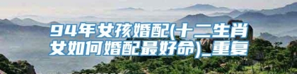 94年女孩婚配(十二生肖女如何婚配最好命)_重复