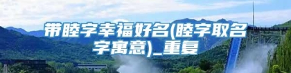 带睦字幸福好名(睦字取名字寓意)_重复