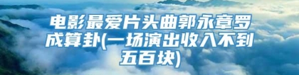 电影最爱片头曲郭永章罗成算卦(一场演出收入不到五百块)