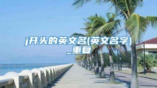 j开头的英文名(英文名字)_重复