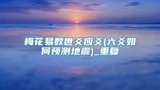 梅花易数世爻应爻(六爻如何预测地震)_重复
