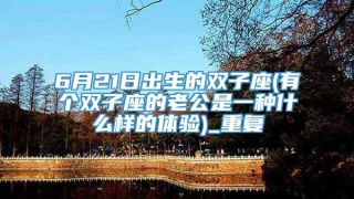 6月21日出生的双子座(有个双子座的老公是一种什么样的体验)_重复