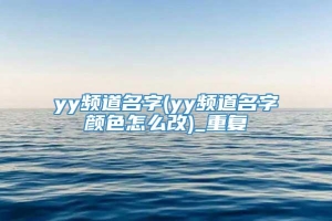 yy频道名字(yy频道名字颜色怎么改)_重复