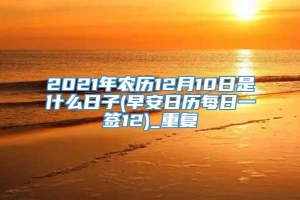 2021年农历12月10日是什么日子(早安日历每日一签12)_重复