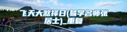 飞天大煞择日(易学名师张居士)_重复