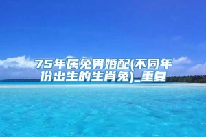 75年属兔男婚配(不同年份出生的生肖兔)_重复