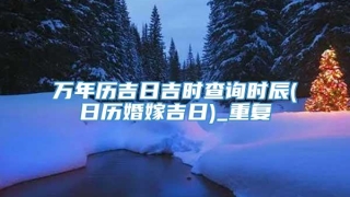 万年历吉日吉时查询时辰(日历婚嫁吉日)_重复
