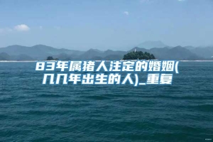 83年属猪人注定的婚姻(几几年出生的人)_重复