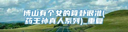 博山有个女的算卦很准(药王孙真人系列)_重复