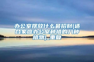 办公室摆放什么最招财(适合家庭办公室种植的八种植物)_重复