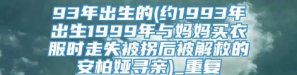 93年出生的(约1993年出生1999年与妈妈买衣服时走失被拐后被解救的安柏娅寻亲)_重复