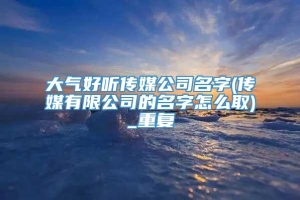 大气好听传媒公司名字(传媒有限公司的名字怎么取)_重复