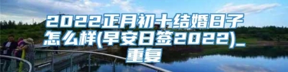 2022正月初十结婚日子怎么样(早安日签2022)_重复