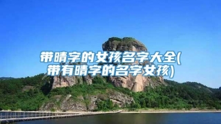 带晴字的女孩名字大全(带有晴字的名字女孩)