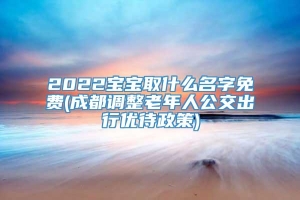 2022宝宝取什么名字免费(成都调整老年人公交出行优待政策)