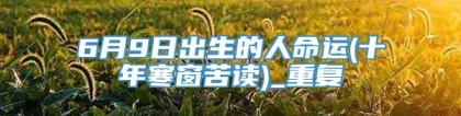 6月9日出生的人命运(十年寒窗苦读)_重复