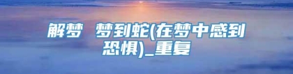 解梦 梦到蛇(在梦中感到恐惧)_重复