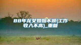 88年龙女婚姻不顺(工作收入不高)_重复