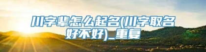 川字辈怎么起名(川字取名好不好)_重复