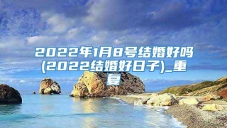 2022年1月8号结婚好吗(2022结婚好日子)_重复