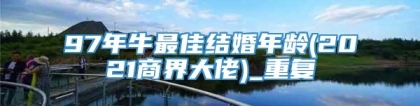 97年牛最佳结婚年龄(2021商界大佬)_重复