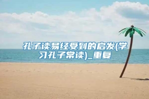 孔子读易经受到的启发(学习孔子常读)_重复