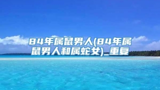 84年属鼠男人(84年属鼠男人和属蛇女)_重复