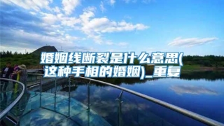 婚姻线断裂是什么意思(这种手相的婚姻)_重复