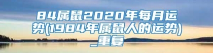 84属鼠2020年每月运势(1984年属鼠人的运势)_重复