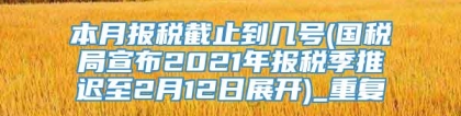 本月报税截止到几号(国税局宣布2021年报税季推迟至2月12日展开)_重复