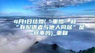 4月1日结婚(“重婚”和“有配偶者与他人同居”是一回事吗)_重复