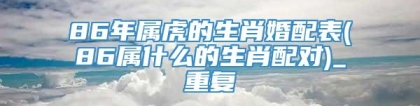 86年属虎的生肖婚配表(86属什么的生肖配对)_重复