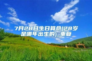 7月28日生日算命(28岁是哪年出生的)_重复