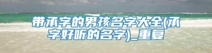 带承字的男孩名字大全(承字好听的名字)_重复