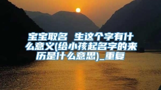 宝宝取名 生这个字有什么意义(给小孩起名字的来历是什么意思)_重复