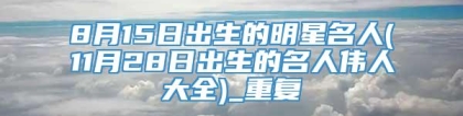 8月15日出生的明星名人(11月28日出生的名人伟人大全)_重复