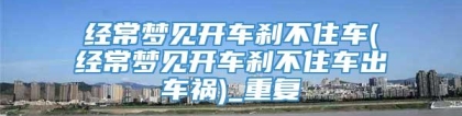 经常梦见开车刹不住车(经常梦见开车刹不住车出车祸)_重复