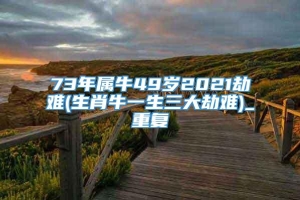 73年属牛49岁2021劫难(生肖牛一生三大劫难)_重复