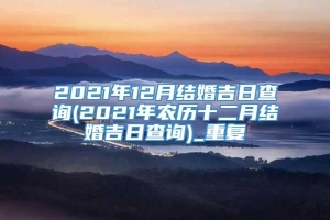 2021年12月结婚吉日查询(2021年农历十二月结婚吉日查询)_重复