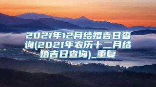 2021年12月结婚吉日查询(2021年农历十二月结婚吉日查询)_重复