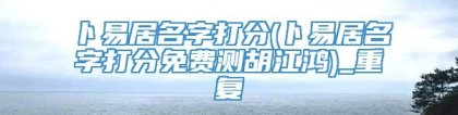 卜易居名字打分(卜易居名字打分免费测胡江鸿)_重复