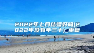2022年七月结婚好吗(2022年没有年三十)_重复