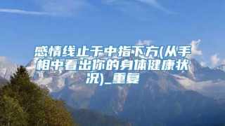 感情线止于中指下方(从手相中看出你的身体健康状况)_重复