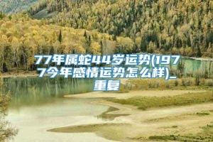 77年属蛇44岁运势(1977今年感情运势怎么样)_重复