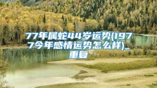 77年属蛇44岁运势(1977今年感情运势怎么样)_重复