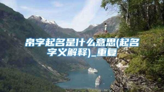 帛字起名是什么意思(起名字义解释)_重复