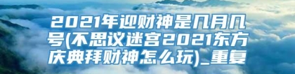 2021年迎财神是几月几号(不思议迷宫2021东方庆典拜财神怎么玩)_重复